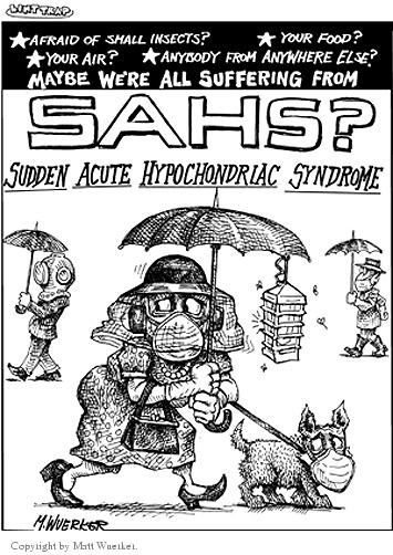 Afraid of small insects?  Your food?  Your air?  Anybody from anywhere else?  Maybe were all suffering from SAHS?  Sudden Acute Hypochondriac Syndrome.