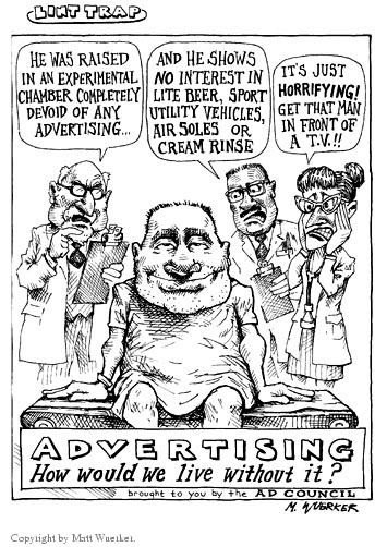 He was raised in an experimental chamber completely devoid of any advertisingï¿½  And he shows no interest in lite beer, sport utility vehicles, air soles or cream rinse.  Its just horrifying!  Get that man in front of a t.v.!!  Advertising.  How would we live without it?  brought to you by the Ad Council.