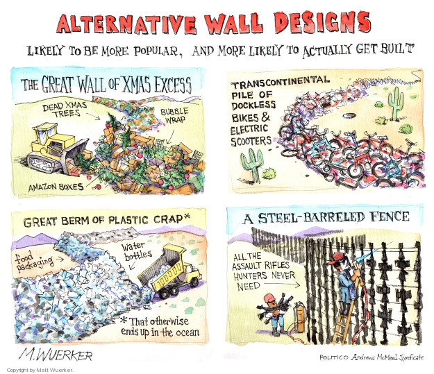 Alternative Wall Designs. The Great Wall of Xmas Excess. Dead xmas trees. Bubble wrap. Amazon boxes. Transcontinental pile of dockless bikes & electric scooters. Great Berm of Plastic Crap* Food packaging. Water bottles. *That otherwise ends up in the ocean. A Steel-Barreled Fence. All the assault rifles hunters never need.
