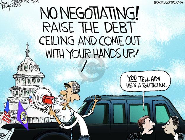 NO NEGOTIATING! RAISE THE DEBT CEILING AND COME OUT WITH YOUR HANDS UP! YOU tell him hes a politician.
