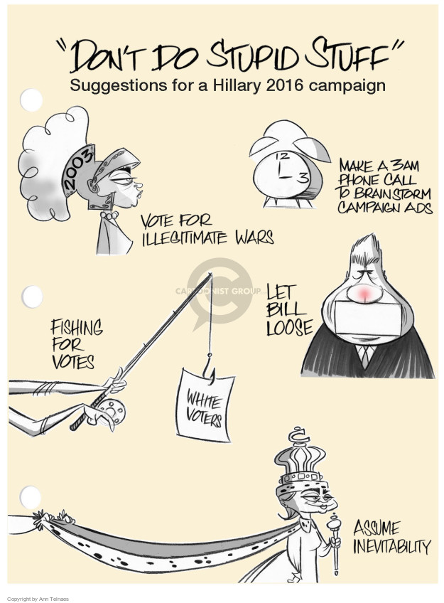 "Dont Do Stupid Stuff". Suggestions for a Hillary 2016 campaign. Make a 3am phone call to brainstorm campaign ads. Vote for illegitimate wars. 2003. Let Bill loose. Fishing for votes. White voters. Assume inevitability. C.